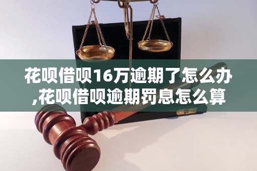 花呗借呗16万逾期了怎么办,花呗借呗逾期罚息怎么算