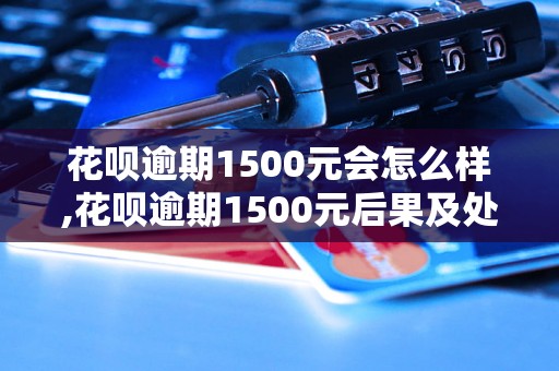 花呗逾期1500元会怎么样,花呗逾期1500元后果及处理措施