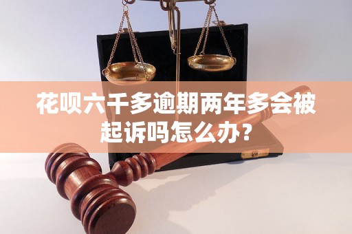 花呗六千多逾期两年多会被起诉吗怎么办？