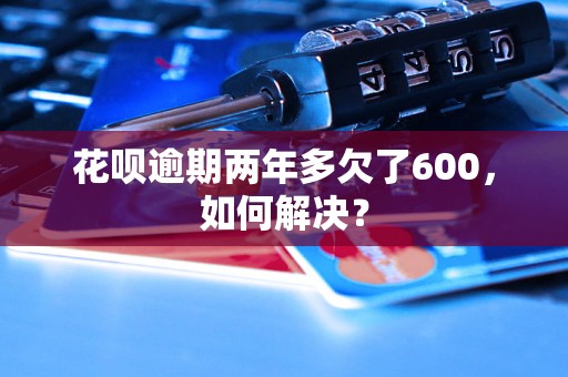 花呗逾期两年多欠了600，如何解决？