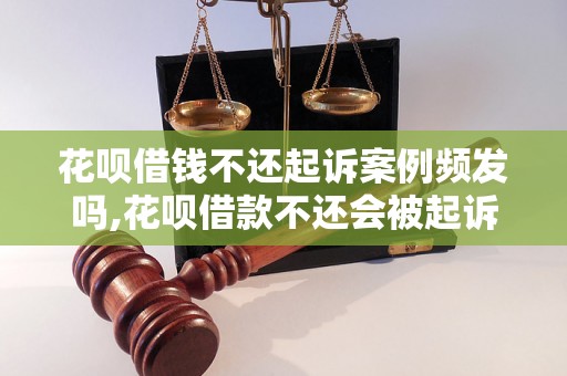 花呗借钱不还起诉案例频发吗,花呗借款不还会被起诉吗