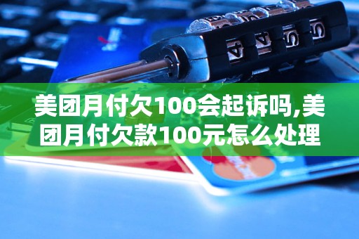 美团月付欠100会起诉吗,美团月付欠款100元怎么处理