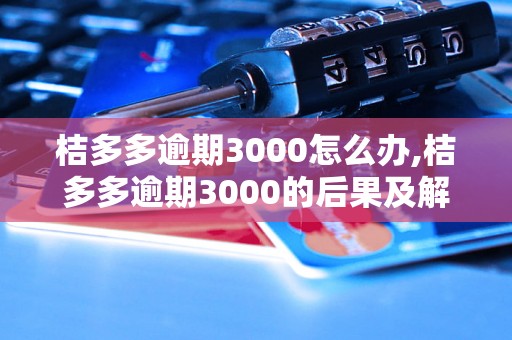 桔多多逾期3000怎么办,桔多多逾期3000的后果及解决方法