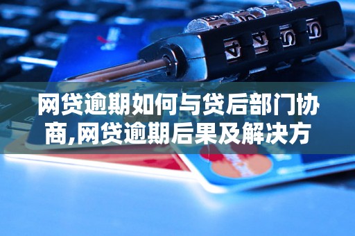 网贷逾期如何与贷后部门协商,网贷逾期后果及解决方法