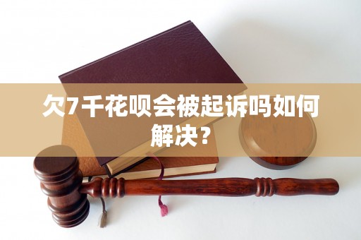 欠7千花呗会被起诉吗如何解决？