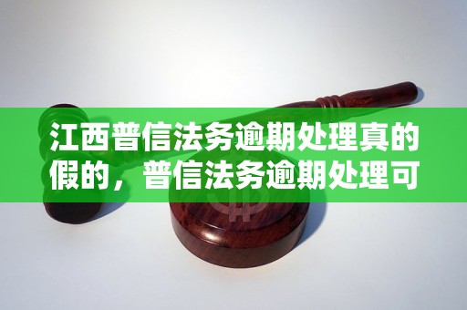 江西普信法务逾期处理真的假的，普信法务逾期处理可信吗？