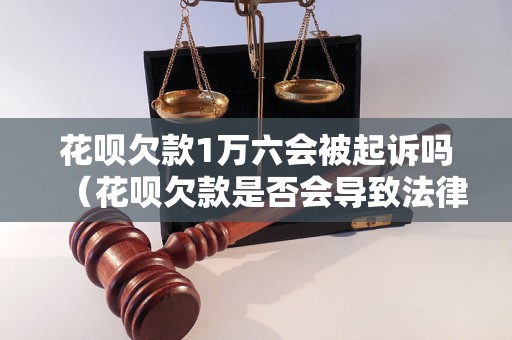 花呗欠款1万六会被起诉吗（花呗欠款是否会导致法律诉讼）