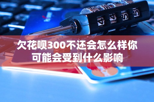 欠花呗300不还会怎么样你可能会受到什么影响