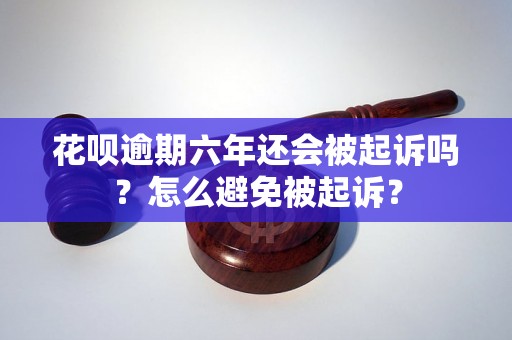 花呗逾期六年还会被起诉吗？怎么避免被起诉？