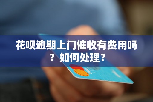 花呗逾期上门催收有费用吗？如何处理？