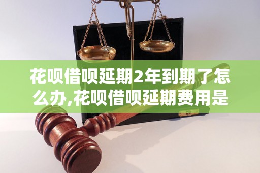 花呗借呗延期2年到期了怎么办,花呗借呗延期费用是多少