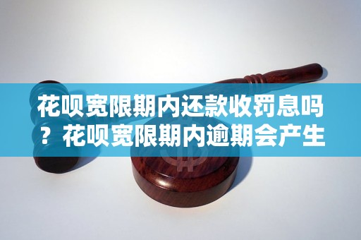 花呗宽限期内还款收罚息吗？花呗宽限期内逾期会产生罚息吗？