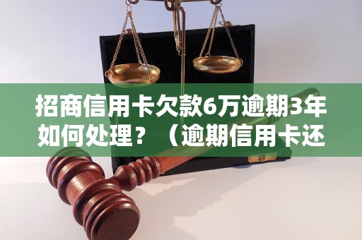 招商信用卡欠款6万逾期3年如何处理？（逾期信用卡还款方法详解）