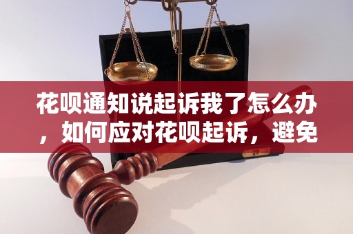 花呗通知说起诉我了怎么办，如何应对花呗起诉，避免法律纠纷