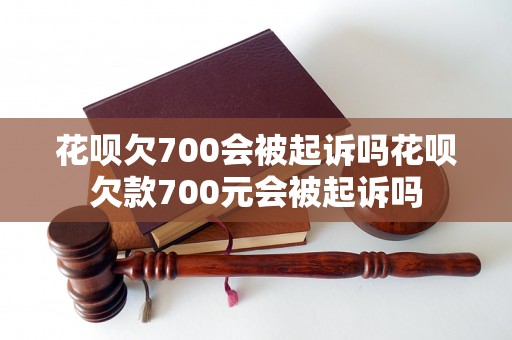 花呗欠700会被起诉吗花呗欠款700元会被起诉吗