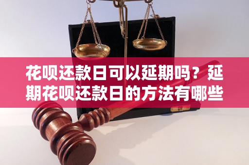 花呗还款日可以延期吗？延期花呗还款日的方法有哪些？