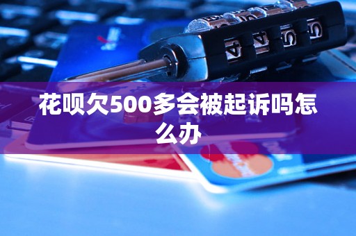 花呗欠500多会被起诉吗怎么办