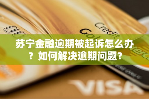 苏宁金融逾期被起诉怎么办？如何解决逾期问题？