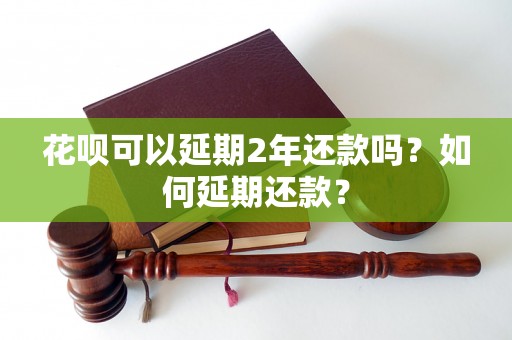 花呗可以延期2年还款吗？如何延期还款？