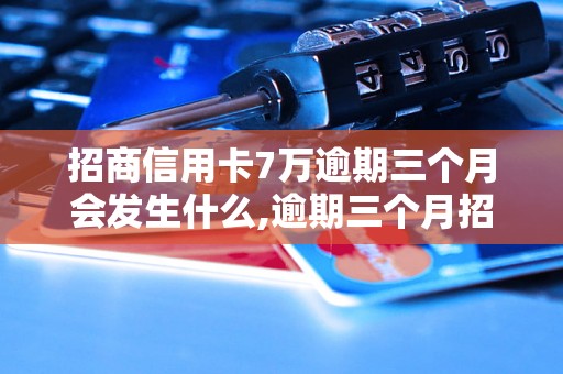 招商信用卡7万逾期三个月会发生什么,逾期三个月招商信用卡该如何处理