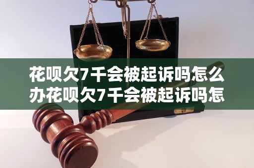 花呗欠7千会被起诉吗怎么办花呗欠7千会被起诉吗怎么办