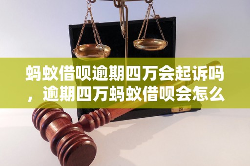 蚂蚁借呗逾期四万会起诉吗，逾期四万蚂蚁借呗会怎么处理