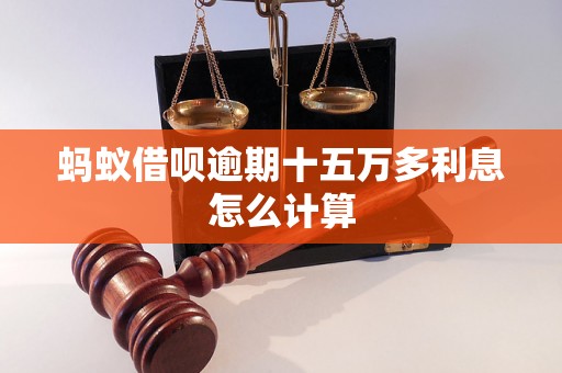 蚂蚁借呗逾期十五万多利息怎么计算