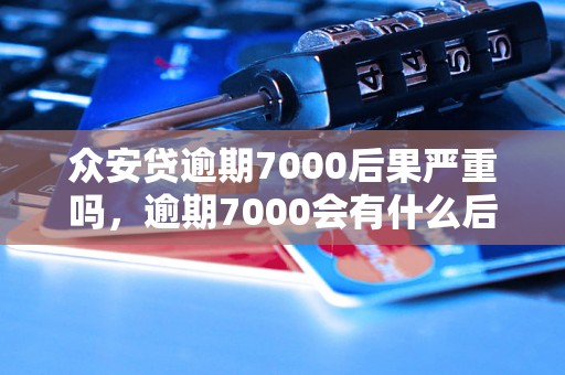 众安贷逾期7000后果严重吗，逾期7000会有什么后果