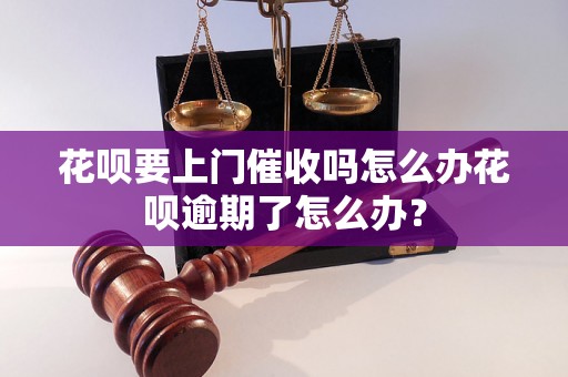 花呗要上门催收吗怎么办花呗逾期了怎么办？