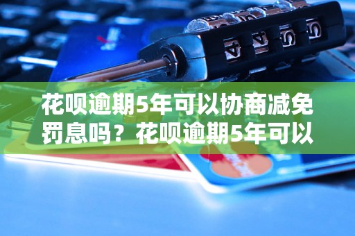 花呗逾期5年可以协商减免罚息吗？花呗逾期5年可以协商减免罚息吗的方法有哪些？