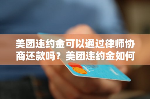 美团违约金可以通过律师协商还款吗？美团违约金如何处理？