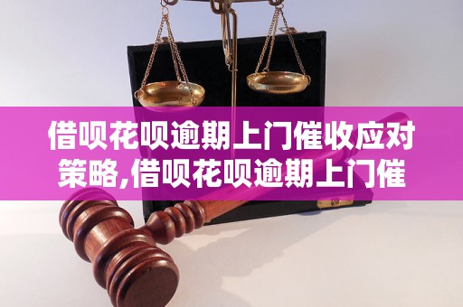 借呗花呗逾期上门催收应对策略,借呗花呗逾期上门催收注意事项