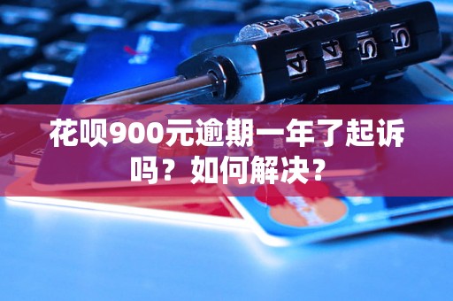 花呗900元逾期一年了起诉吗？如何解决？