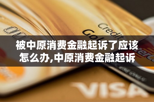 被中原消费金融起诉了应该怎么办,中原消费金融起诉流程解析