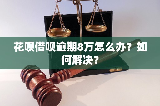 花呗借呗逾期8万怎么办？如何解决？