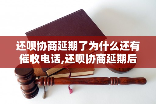 还呗协商延期了为什么还有催收电话,还呗协商延期后为什么还要还款