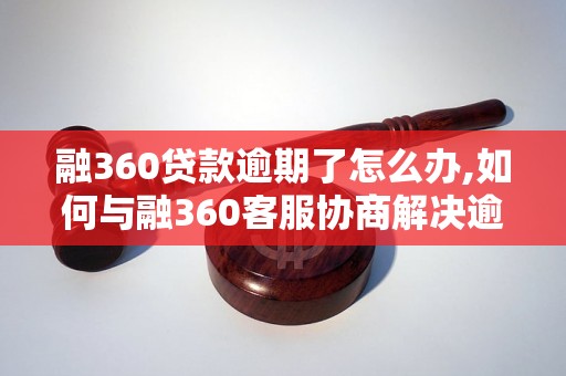 融360贷款逾期了怎么办,如何与融360客服协商解决逾期问题