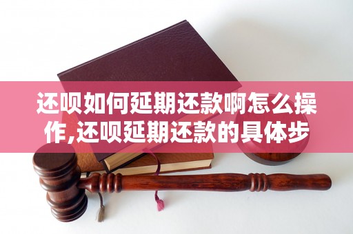 还呗如何延期还款啊怎么操作,还呗延期还款的具体步骤解析