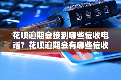 花呗逾期会接到哪些催收电话？花呗逾期会有哪些催收方式？