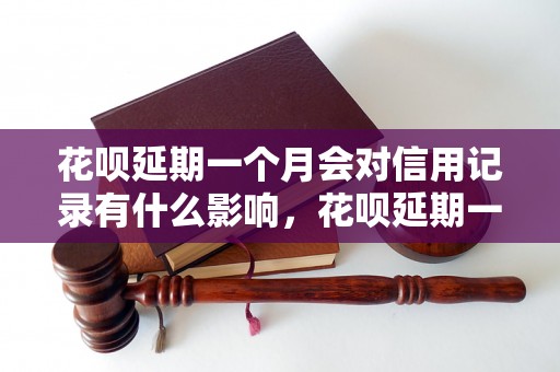 花呗延期一个月会对信用记录有什么影响，花呗延期一个月需要支付额外费用吗