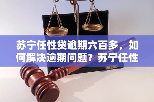 苏宁任性贷逾期六百多，如何解决逾期问题？苏宁任性贷逾期会有什么后果？