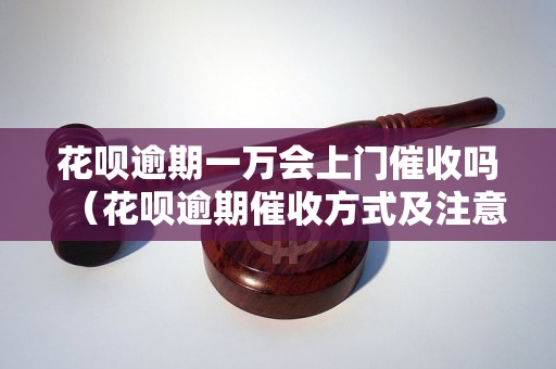 花呗逾期一万会上门催收吗（花呗逾期催收方式及注意事项）