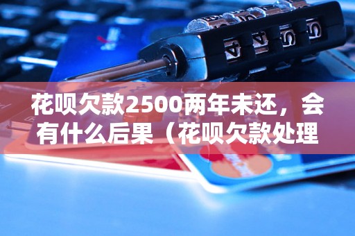 花呗欠款2500两年未还，会有什么后果（花呗欠款处理方式详解）