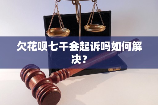 欠花呗七千会起诉吗如何解决？