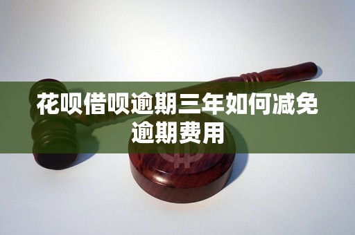 花呗借呗逾期三年如何减免逾期费用