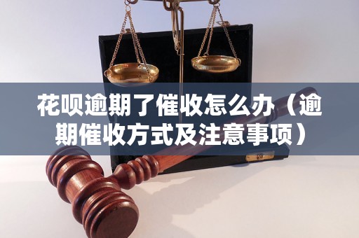 花呗逾期了催收怎么办（逾期催收方式及注意事项）