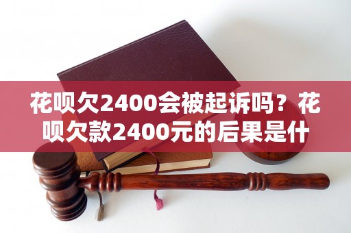 花呗欠2400会被起诉吗？花呗欠款2400元的后果是什么？