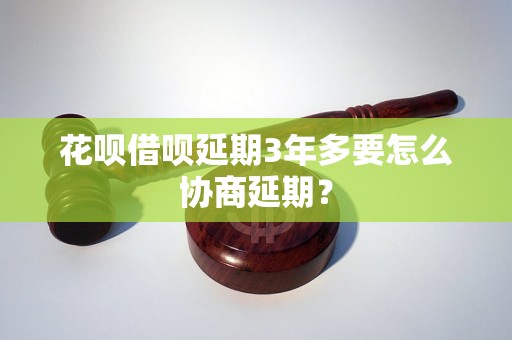 花呗借呗延期3年多要怎么协商延期？