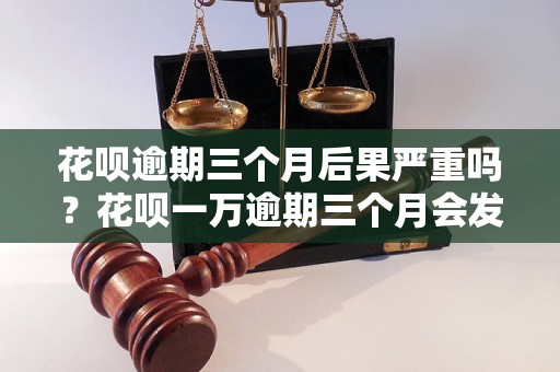 花呗逾期三个月后果严重吗？花呗一万逾期三个月会发生什么？