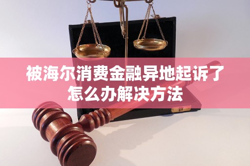 被海尔消费金融异地起诉了怎么办解决方法